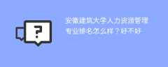 安徽建筑大学人力资源管理专业排名怎么样？好不好