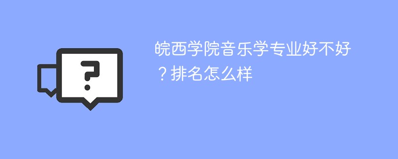 皖西学院音乐学专业好不好？排名怎么样