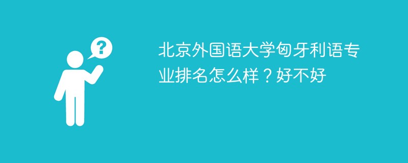 北京外国语大学匈牙利语专业排名怎么样？好不好