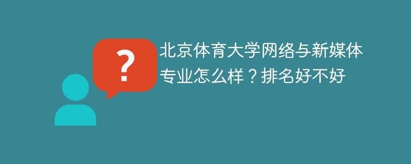 北京体育大学网络与新媒体专业怎么样？排名好不好