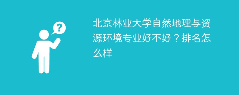 北京林业大学自然地理与资源环境专业好不好？排名怎么样
