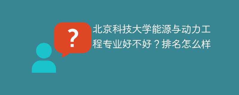 北京科技大学能源与动力工程专业好不好？排名怎么样