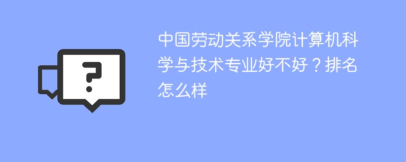 中国劳动关系学院计算机科学与技术专业好不好？排名怎么样
