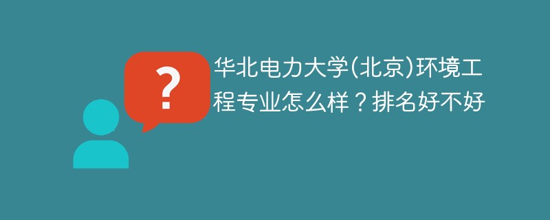 华北电力大学(北京)环境工程专业怎么样？排名好不好