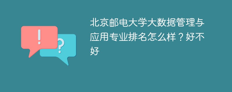 北京邮电大学大数据管理与应用专业排名怎么样？好不好