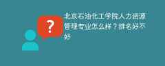 北京石油化工学院人力资源管理专业怎么样？排名好不好