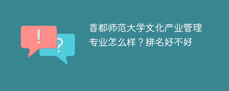 首都师范大学文化产业管理专业怎么样？排名好不好