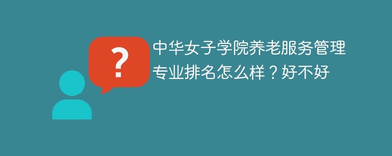 中华女子学院养老服务管理专业排名怎么样？好不好