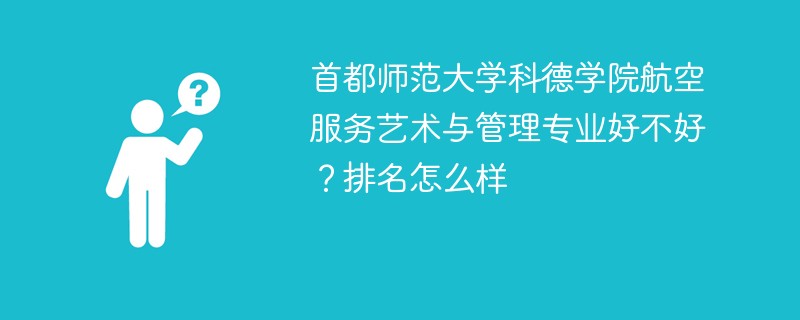 首都师范大学科德学院航空服务艺术与管理专业好不好？排名怎么样