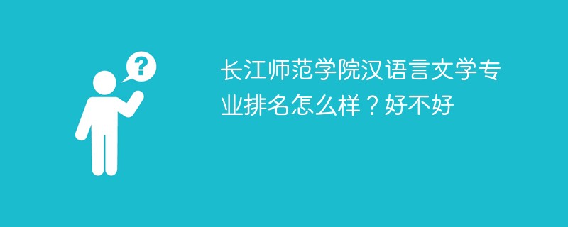 长江师范学院汉语言文学专业排名怎么样？好不好