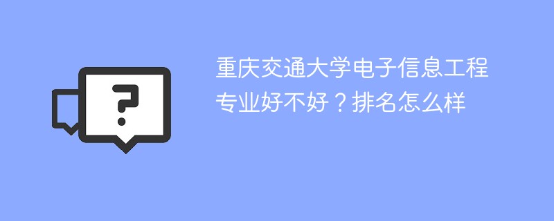 重庆交通大学电子信息工程专业好不好？排名怎么样