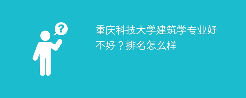 重庆科技大学建筑学专业好不好？排名怎么样
