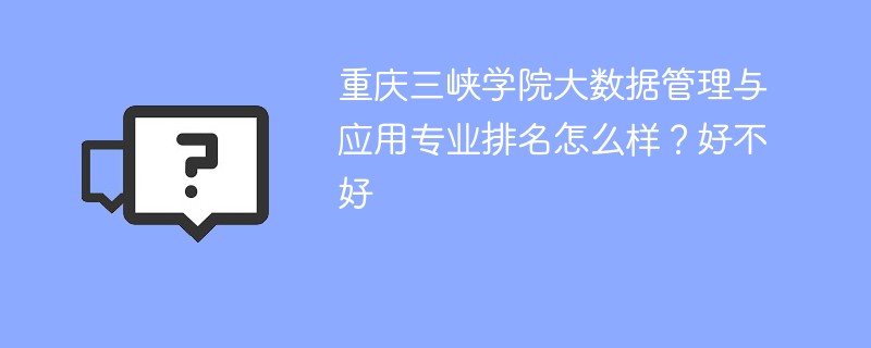 重庆三峡学院大数据管理与应用专业排名怎么样？好不好