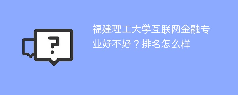 福建理工大学互联网金融专业好不好？排名怎么样