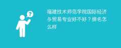 福建技术师范学院国际经济与贸易专业好不好？排名怎么样