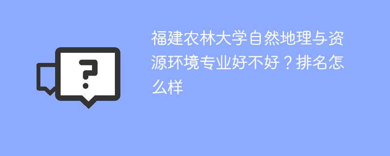 福建农林大学自然地理与资源环境专业好不好？排名怎么样