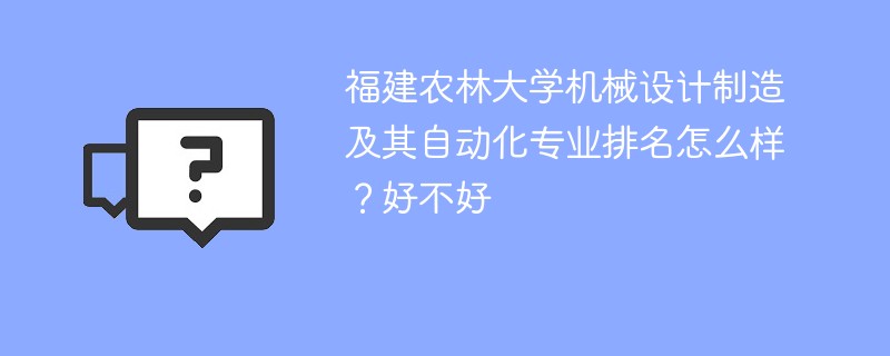 福建农林大学机械设计制造及其自动化专业排名怎么样？好不好