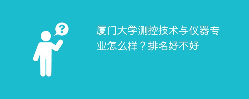 厦门大学测控技术与仪器专业怎么样？排名好不好