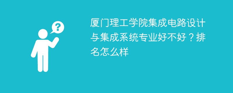 厦门理工学院集成电路设计与集成系统专业好不好？排名怎么样