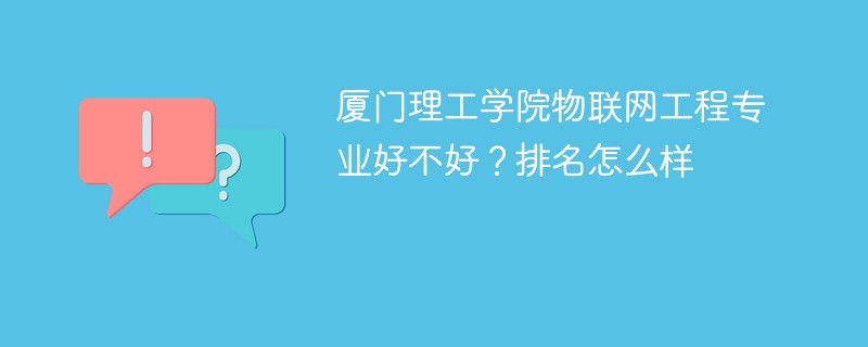 厦门理工学院物联网工程专业好不好？排名怎么样