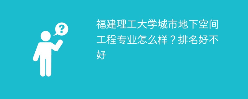 福建理工大学城市地下空间工程专业怎么样？排名好不好