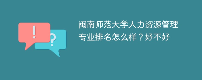 闽南师范大学人力资源管理专业排名怎么样？好不好