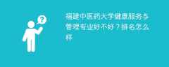 福建中医药大学健康服务与管理专业好不好？排名怎么样