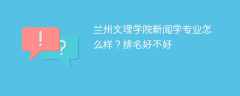 兰州文理学院新闻学专业怎么样？排名好不好