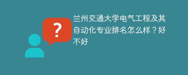 兰州交通大学电气工程及其自动化专业排名怎么样？好不好