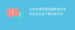 兰州文理学院戏剧影视文学专业怎么样？排名好不好