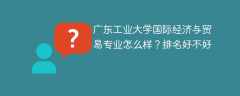 广东工业大学国际经济与贸易专业怎么样？排名好不好