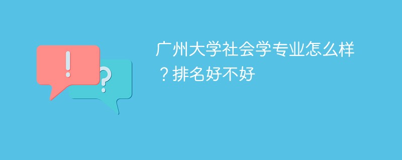 广州大学社会学专业怎么样？排名好不好
