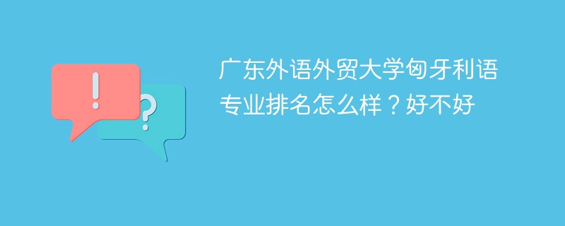 广东外语外贸大学匈牙利语专业排名怎么样？好不好