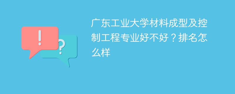 广东工业大学材料成型及控制工程专业好不好？排名怎么样