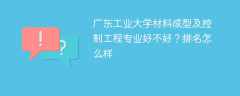 广东工业大学材料成型及控制工程专业好不好？排名怎么样