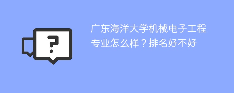 广东海洋大学机械电子工程专业怎么样？排名好不好