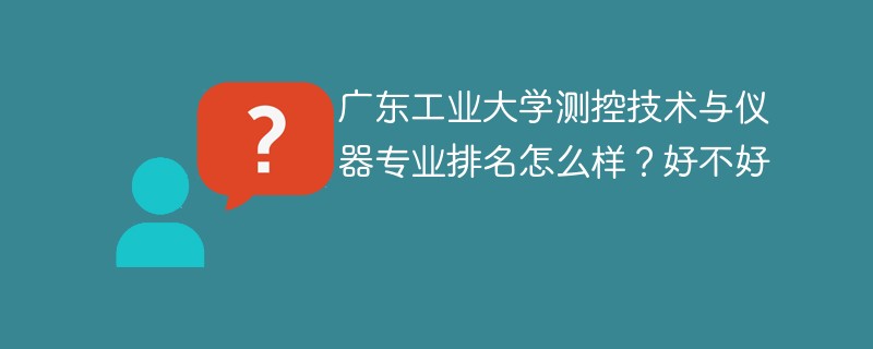 广东工业大学测控技术与仪器专业排名怎么样？好不好