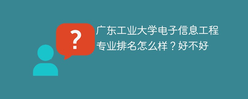广东工业大学电子信息工程专业排名怎么样？好不好