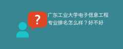 广东工业大学电子信息工程专业排名怎么样？好不好