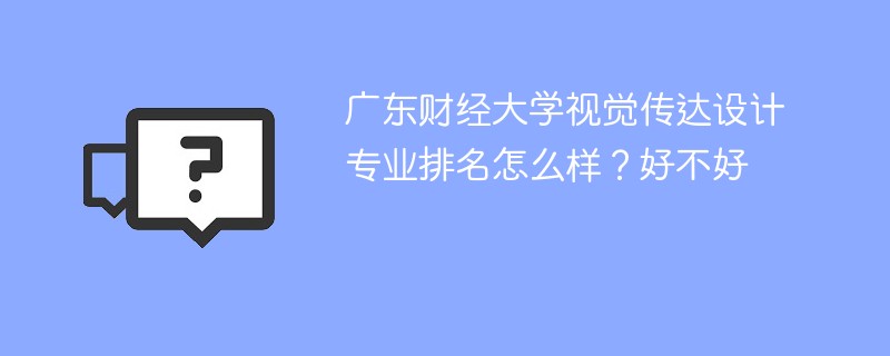 广东财经大学视觉传达设计专业排名怎么样？好不好