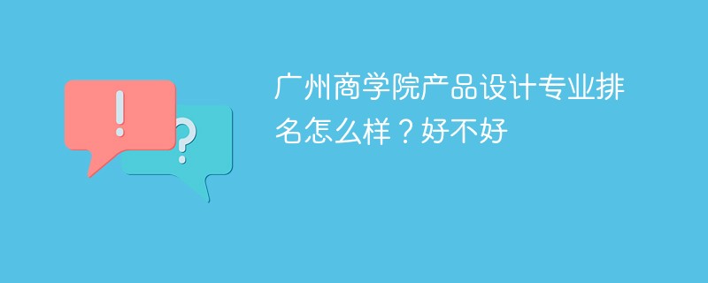 广州商学院产品设计专业排名怎么样？好不好