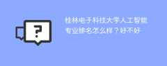 桂林电子科技大学人工智能专业排名怎么样？好不好