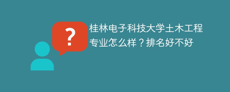 桂林电子科技大学土木工程专业怎么样？排名好不好