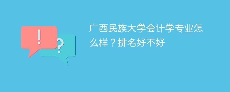 广西民族大学会计学专业怎么样？排名好不好