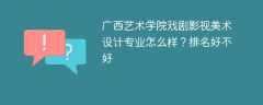 广西艺术学院戏剧影视美术设计专业怎么样？排名好不好