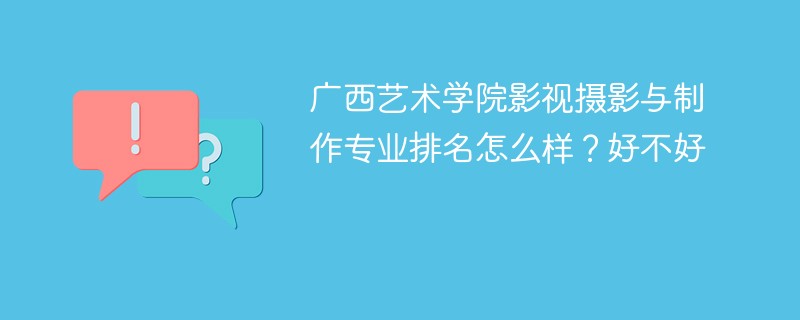 广西艺术学院影视摄影与制作专业排名怎么样？好不好