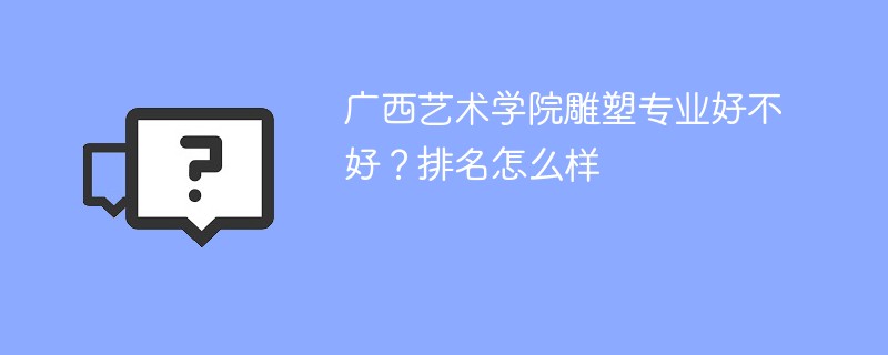 广西艺术学院雕塑专业好不好？排名怎么样
