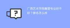 广西艺术学院雕塑专业好不好？排名怎么样