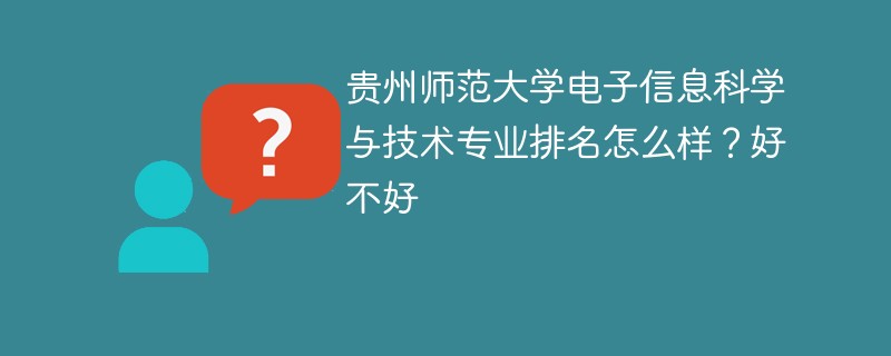 贵州师范大学电子信息科学与技术专业排名怎么样？好不好