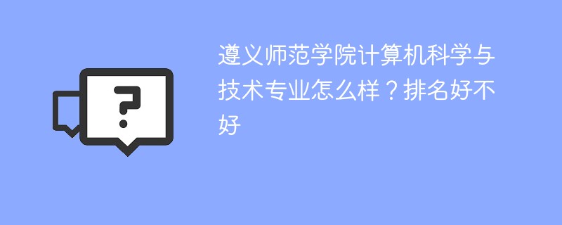 遵义师范学院计算机科学与技术专业怎么样？排名好不好